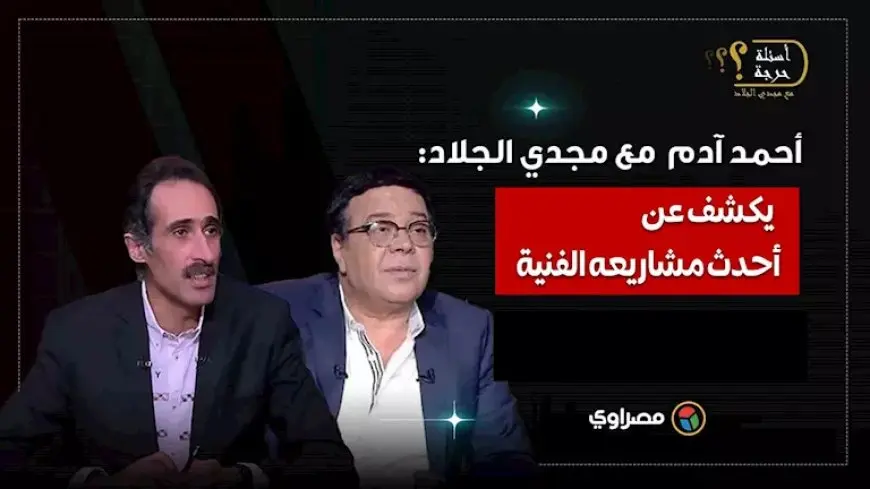 فيلم ومسلسل.. الفنان أحمد آدم يكشف لمجدي الجلاد أحدث مشاريعه الفنية